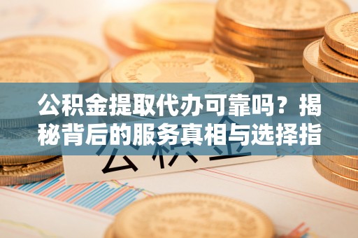 色达公积金提取代办可靠吗？揭秘背后的服务真相与选择指南