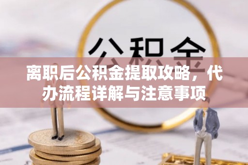 色达离职后公积金提取攻略，代办流程详解与注意事项