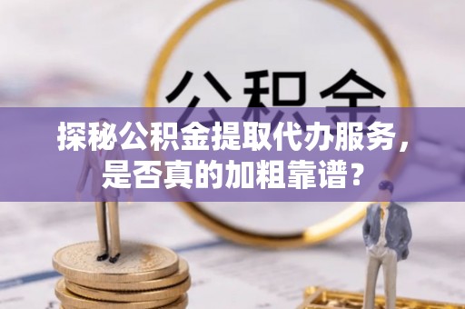 色达探秘公积金提取代办服务，是否真的加粗靠谱？