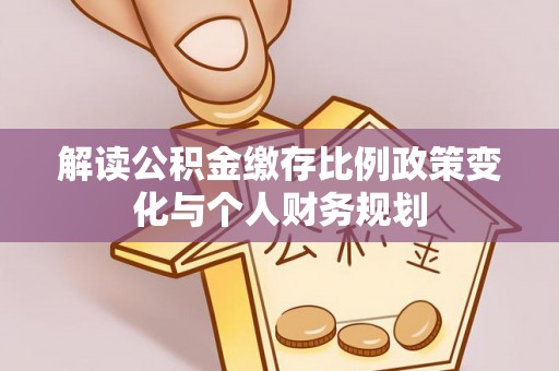 色达解读公积金缴存比例政策变化与个人财务规划