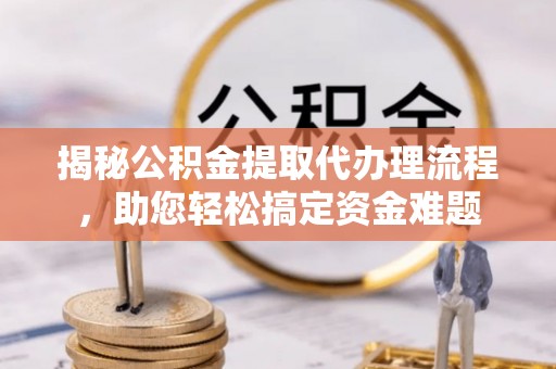 色达揭秘公积金提取代办理流程，助您轻松搞定资金难题