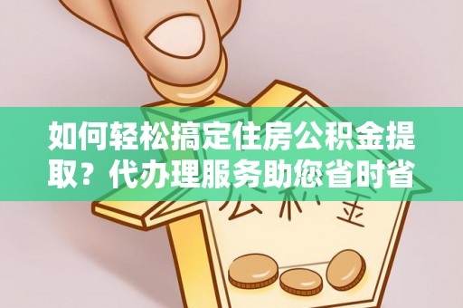 色达如何轻松搞定住房公积金提取？代办理服务助您省时省力