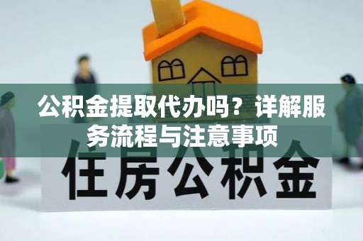 色达公积金提取代办吗？详解服务流程与注意事项