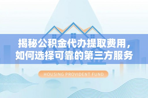 色达揭秘公积金代办提取费用，如何选择可靠的第三方服务
