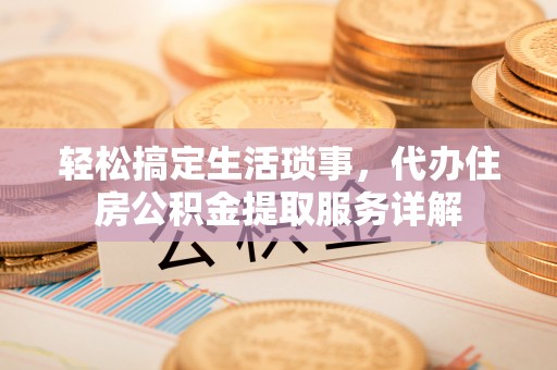 色达轻松搞定生活琐事，代办住房公积金提取服务详解