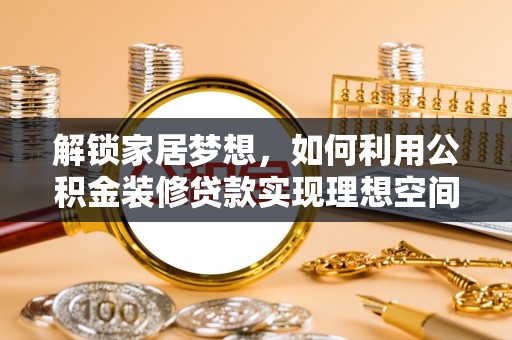 色达解锁家居梦想，如何利用公积金装修贷款实现理想空间