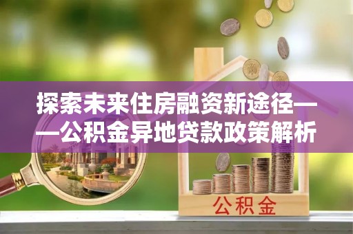 色达探索未来住房融资新途径——公积金异地贷款政策解析与实践