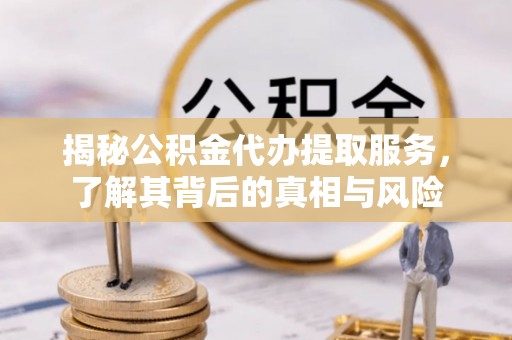 色达揭秘公积金代办提取服务，了解其背后的真相与风险
