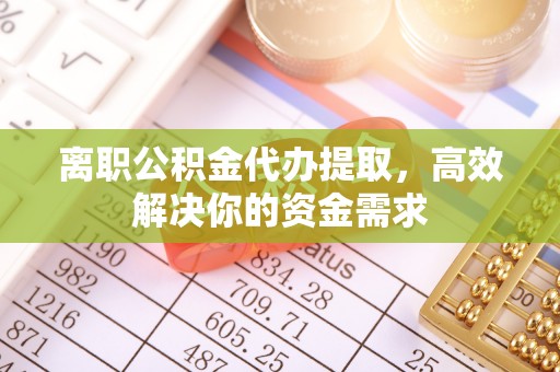 色达离职公积金代办提取，高效解决你的资金需求