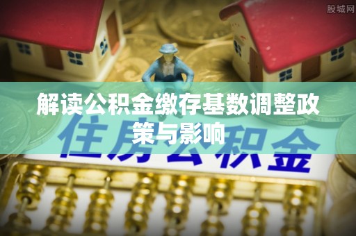 色达解读公积金缴存基数调整政策与影响