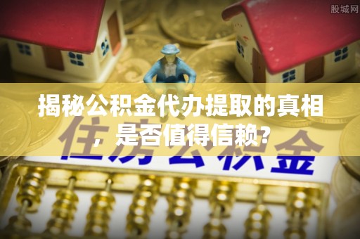 色达揭秘公积金代办提取的真相，是否值得信赖？