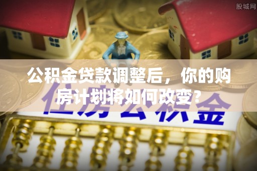 色达公积金贷款调整后，你的购房计划将如何改变？