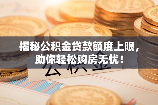 色达揭秘公积金贷款额度上限，助你轻松购房无忧！