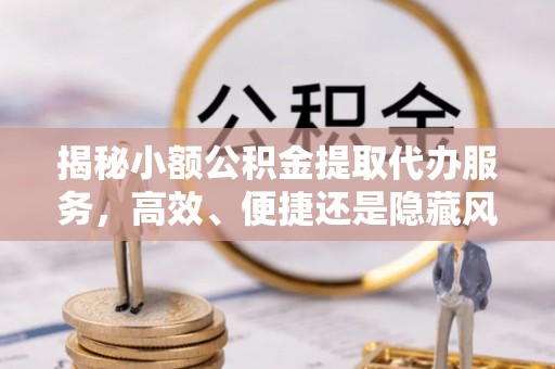 色达揭秘小额公积金提取代办服务，高效、便捷还是隐藏风险？