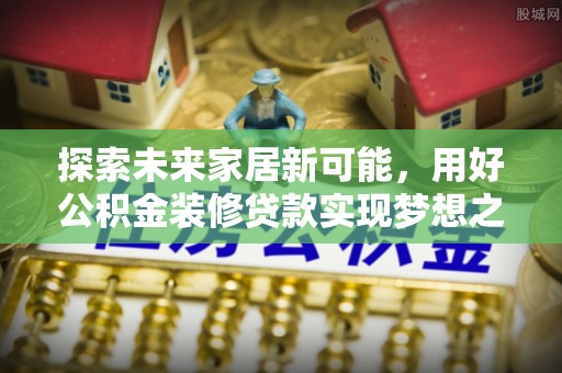 色达探索未来家居新可能，用好公积金装修贷款实现梦想之家