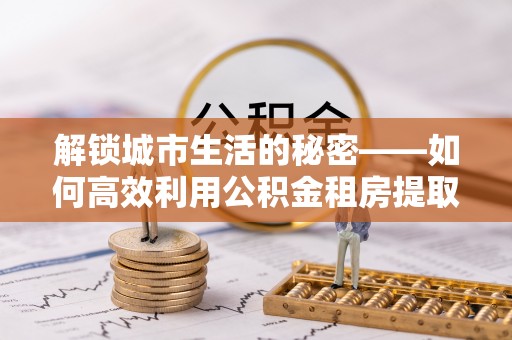 色达解锁城市生活的秘密——如何高效利用公积金租房提取政策优化居住体验