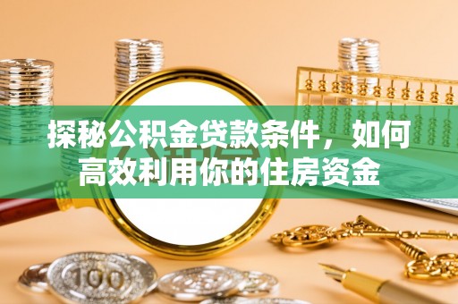 色达探秘公积金贷款条件，如何高效利用你的住房资金