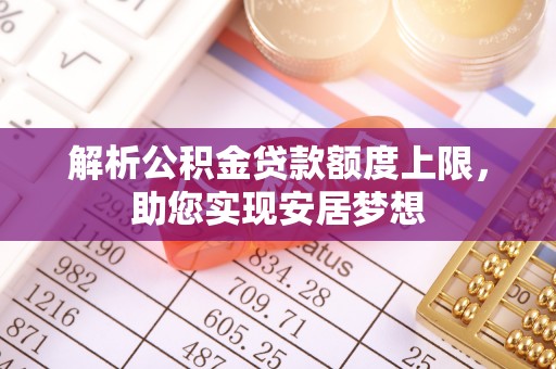 色达解析公积金贷款额度上限，助您实现安居梦想