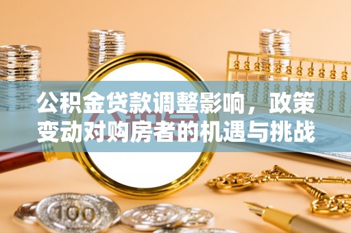 色达公积金贷款调整影响，政策变动对购房者的机遇与挑战