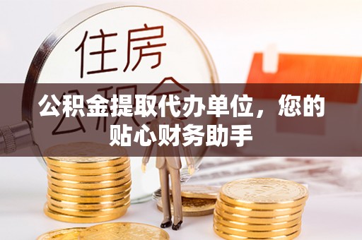 色达公积金提取代办单位，您的贴心财务助手