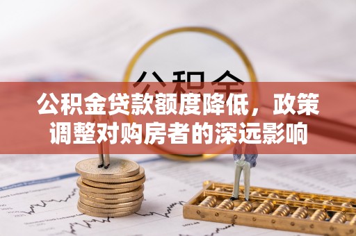 色达公积金贷款额度降低，政策调整对购房者的深远影响