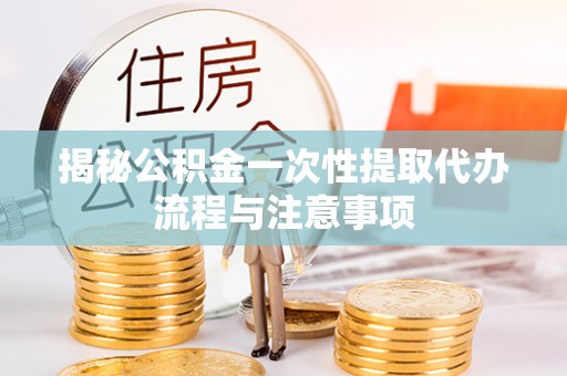 色达揭秘公积金一次性提取代办流程与注意事项