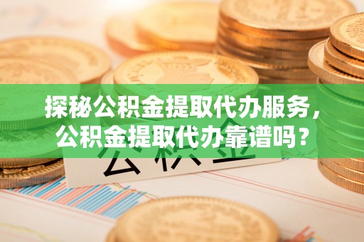 色达探秘公积金提取代办服务，公积金提取代办靠谱吗？