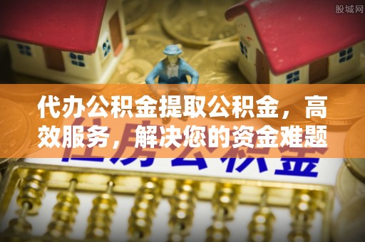 色达代办公积金提取公积金，高效服务，解决您的资金难题