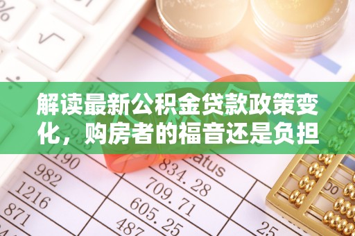 色达解读最新公积金贷款政策变化，购房者的福音还是负担？