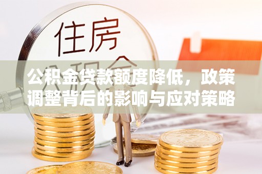色达公积金贷款额度降低，政策调整背后的影响与应对策略