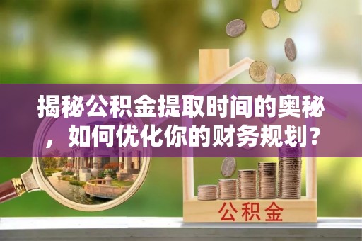 色达揭秘公积金提取时间的奥秘，如何优化你的财务规划？