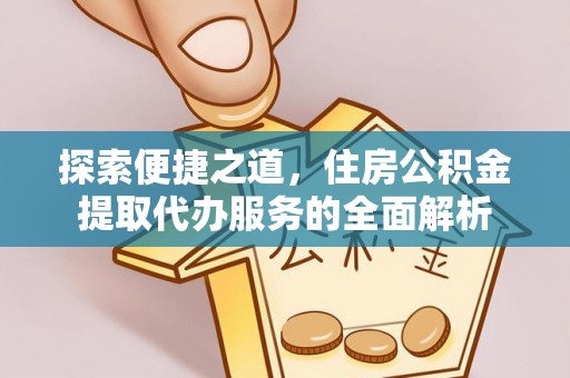 色达探索便捷之道，住房公积金提取代办服务的全面解析