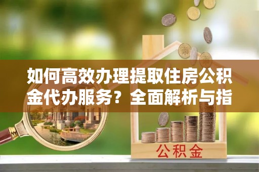 色达如何高效办理提取住房公积金代办服务？全面解析与指南