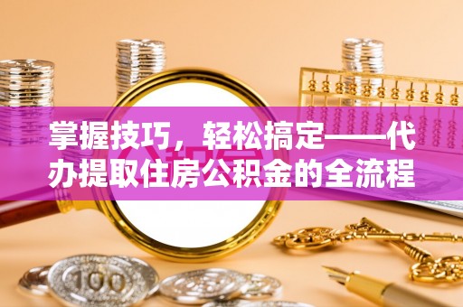 色达掌握技巧，轻松搞定——代办提取住房公积金的全流程解析