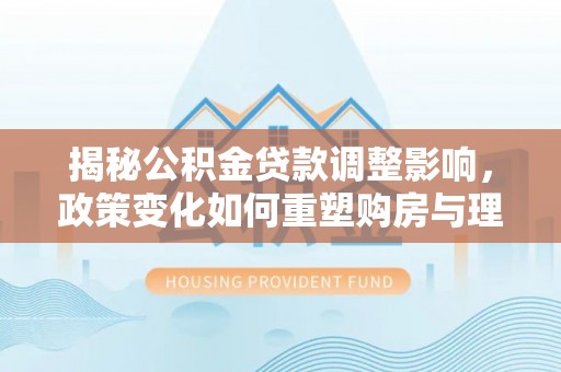 色达揭秘公积金贷款调整影响，政策变化如何重塑购房与理财规划