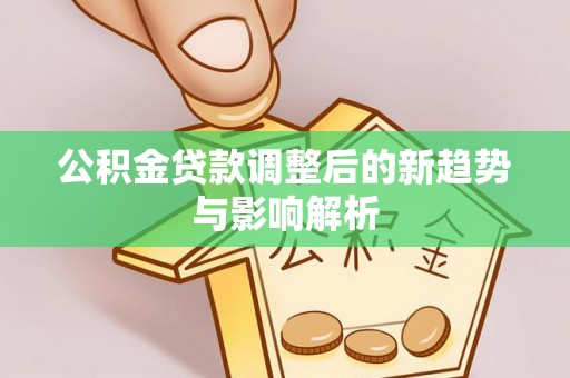 色达公积金贷款调整后的新趋势与影响解析