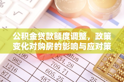 色达公积金贷款额度调整，政策变化对购房的影响与应对策略