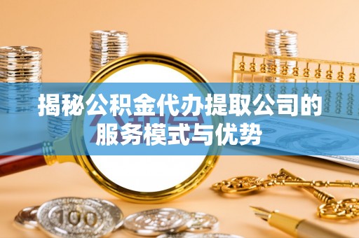 色达揭秘公积金代办提取公司的服务模式与优势