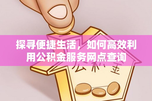 色达探寻便捷生活，如何高效利用公积金服务网点查询