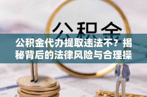 色达公积金代办提取违法不？揭秘背后的法律风险与合理操作