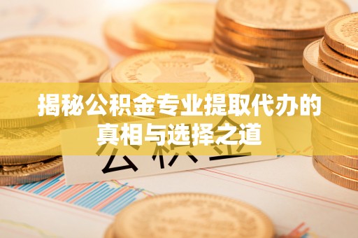 色达揭秘公积金专业提取代办的真相与选择之道
