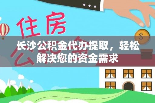 色达长沙公积金代办提取，轻松解决您的资金需求