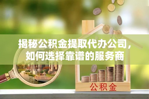 色达揭秘公积金提取代办公司，如何选择靠谱的服务商