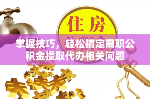 色达掌握技巧，轻松搞定离职公积金提取代办相关问题
