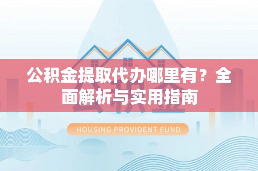 色达公积金提取代办哪里有？全面解析与实用指南