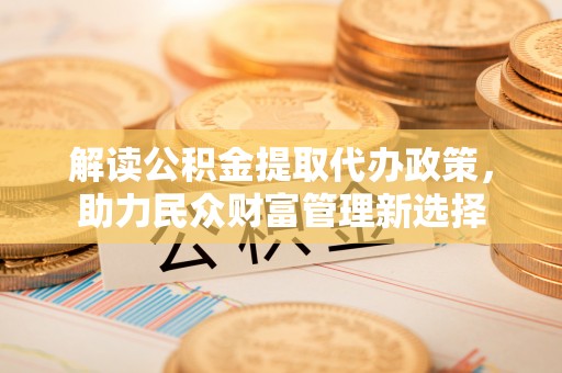 色达解读公积金提取代办政策，助力民众财富管理新选择
