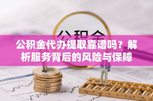色达公积金代办提取靠谱吗？解析服务背后的风险与保障