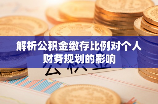 色达解析公积金缴存比例对个人财务规划的影响