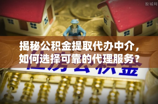 色达揭秘公积金提取代办中介，如何选择可靠的代理服务？