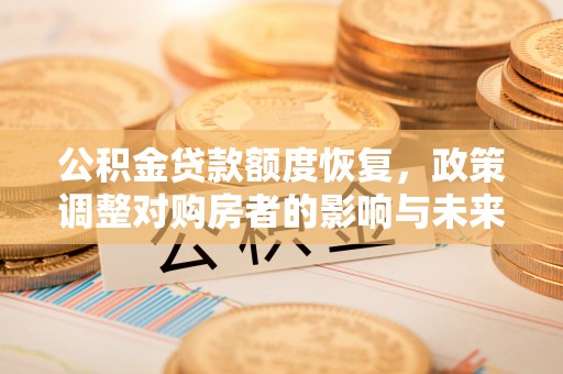 色达公积金贷款额度恢复，政策调整对购房者的影响与未来展望